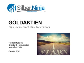 GOLDAKTIEN
Das Investment des Jahrzehnts
Florian Munsch
Gründer & Herausgeber
www.silber.ninja
Oktober 2015
 