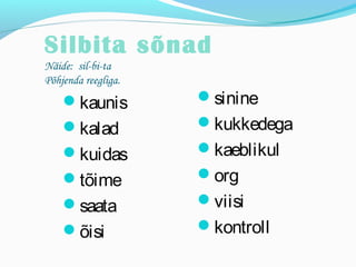 Silbita sõnad 
Näide: sil-bi-ta 
Põhjenda reegliga. 
kaunis 
kalad 
kuidas 
tõime 
saata 
õisi 
sinine 
kukkedega 
kaeblikul 
org 
viisi 
kontroll 
 