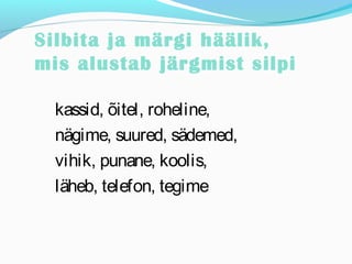 Silbita ja märgi häälik, 
mis alustab järgmist silpi 
kassid, õitel, roheline, 
nägime, suured, sädemed, 
vihik, punane, koolis, 
läheb, telefon, tegime 
 