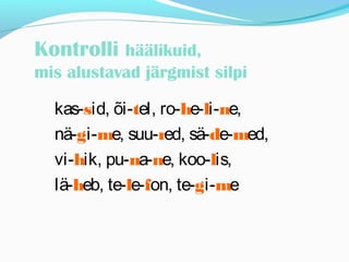 Kontrolli häälikuid, 
mis alustavad järgmist silpi 
kas-sid, õi-tel, ro-he-li-ne, 
nä-gi-me, suu-red, sä-de-med, 
vi-hik, pu-na-ne, koo-lis, 
lä-heb, te-le-fon, te-gi-me 
 