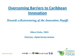 Overcoming Barriers to Caribbean
Innovation
Towards a Restructuring of the Innovation Payoffs

Silburn Clarke, FRICS
Chairman, Digital Society Jamaica

 