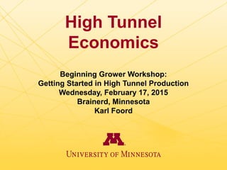 High Tunnel
Economics
Beginning Grower Workshop:
Getting Started in High Tunnel Production
Wednesday, February 17, 2015
Brainerd, Minnesota
Karl Foord
 