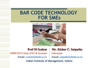BAR CODE TECHNOLOGY  FOR SMEs Indian Institute of Management, Indore Prof M Scalem IMPETUS Chair of IT & Systems Email:  [email_address] Mr. Kishor C. Satpathy Librarian Email:  [email_address] 