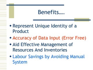 Benefits…. Represent Unique Identity of a Product Accuracy of Data Input (Error Free) Aid Effective Management of Resources And Inventories Labour Savings by Avoiding Manual System 