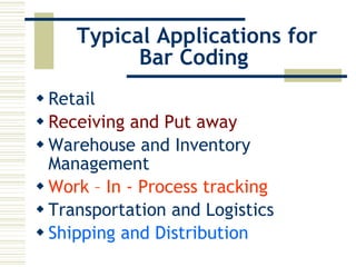Typical Applications for Bar Coding  Retail Receiving and Put away   Warehouse and Inventory Management  Work – In - Process tracking   Transportation and Logistics  Shipping and Distribution   
