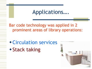 Applications…. Bar code technology was applied in 2 prominent areas of library operations: Circulation services Stack taking 