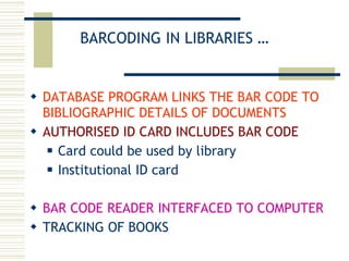 BARCODING IN LIBRARIES … DATABASE PROGRAM LINKS THE BAR CODE TO BIBLIOGRAPHIC DETAILS OF DOCUMENTS AUTHORISED ID CARD INCLUDES BAR CODE Card could be used by library Institutional ID card BAR CODE READER INTERFACED TO COMPUTER TRACKING OF BOOKS 