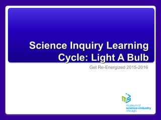 Science Inquiry Learning
Cycle: Light A Bulb
Get Re-Energized 2015-2016
 