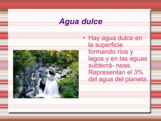 Agua dulce Hay agua dulce en la superficie formando ríos y lagos y en las aguas subterrá- neas. Representan el 3% del agua del planeta. 
