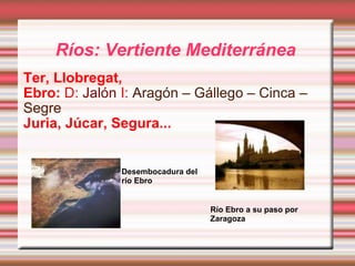 Ríos: Vertiente Mediterránea  Ter, Llobregat, Ebro:  D:  Jalón  I:  Aragón – Gállego – Cinca – Segre Juria, Júcar, Segura... Desembocadura del río Ebro Río Ebro a su paso por Zaragoza 