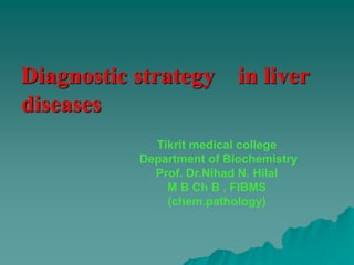 Diagnostic strategy in liver
diseases
Tikrit medical college
Department of Biochemistry
Prof. Dr.Nihad N. Hilal
M B Ch B , FIBMS
(chem.pathology)
 