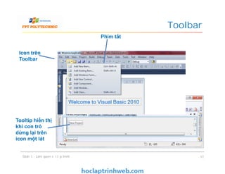 Toolbar
Icon trên
Toolbar
Mũi tên trỏ xuống cho
biết có lệnh bổ sung
Phím tắt
Slide 1 - Làm quen với lập trình 17
Mũi tên trỏ xuống cho
biết có lệnh bổ sung
Tooltip hiển thị
khi con trỏ
dừng lại trên
icon một lát
 