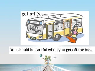 get off (v.)
You should be careful when you get off the bus.
 