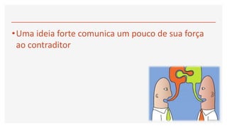 •Uma ideia forte comunica um pouco de sua força
ao contraditor
 