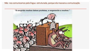 Não nos comunicamos pela língua estruturada, porque ela mascara a comunicação.
 