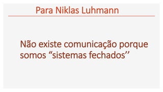 Não existe comunicação porque
somos “sistemas fechados’’
•
Para Niklas Luhmann
 