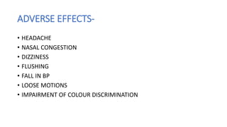 ADVERSE EFFECTS-
• HEADACHE
• NASAL CONGESTION
• DIZZINESS
• FLUSHING
• FALL IN BP
• LOOSE MOTIONS
• IMPAIRMENT OF COLOUR DISCRIMINATION
 
