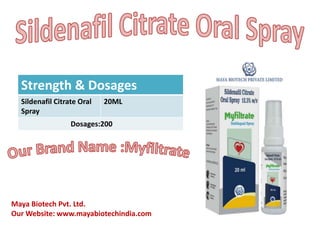 Strength & Dosages
Sildenafil Citrate Oral
Spray
20ML
Dosages:200
Maya Biotech Pvt. Ltd.
Our Website: www.mayabiotechindia.com
 