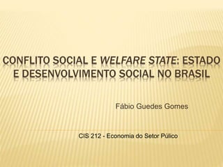 CONFLITO SOCIAL E WELFARE STATE: ESTADO
E DESENVOLVIMENTO SOCIAL NO BRASIL
Fábio Guedes Gomes
CIS 212 - Economia do Setor Púlico
 