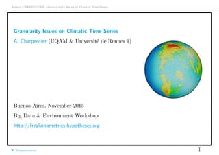 Arthur CHARPENTIER - Granularity Issues of Climatic Time Series
Granularity Issues on Climatic Time Series
A. Charpentier (UQAM & Université de Rennes 1)
Buenos Aires, November 2015
Big Data & Environment Workshop
http://freakonometrics.hypotheses.org
@freakonometrics 1
 