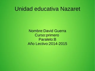 Unidad educativa Nazaret 
Nombre:David Guerra 
Curso:primero 
Paralelo:B 
Año Lectivo:2014-2015 
 