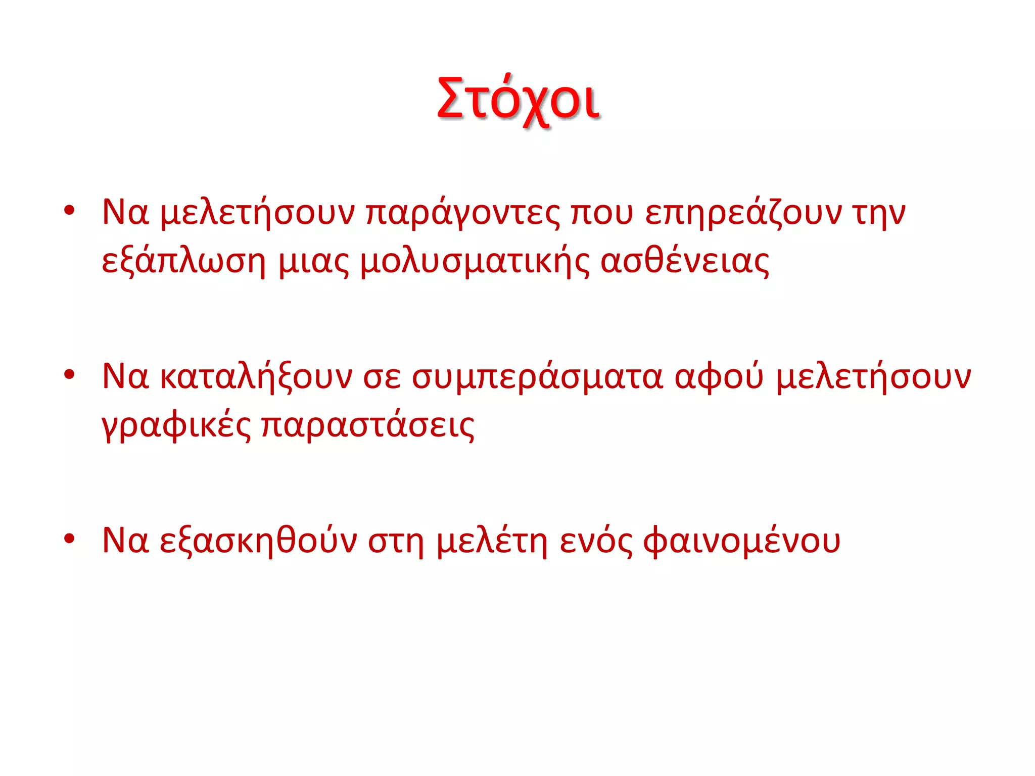 Στόχοι
• Να μελετήσουν παράγοντες που επηρεάζουν την
εξάπλωση μιας μολυσματικής ασθένειας
• Να καταλήξουν σε συμπεράσματα αφού μελετήσουν
γραφικές παραστάσεις
• Να εξασκηθούν στη μελέτη ενός φαινομένου
 