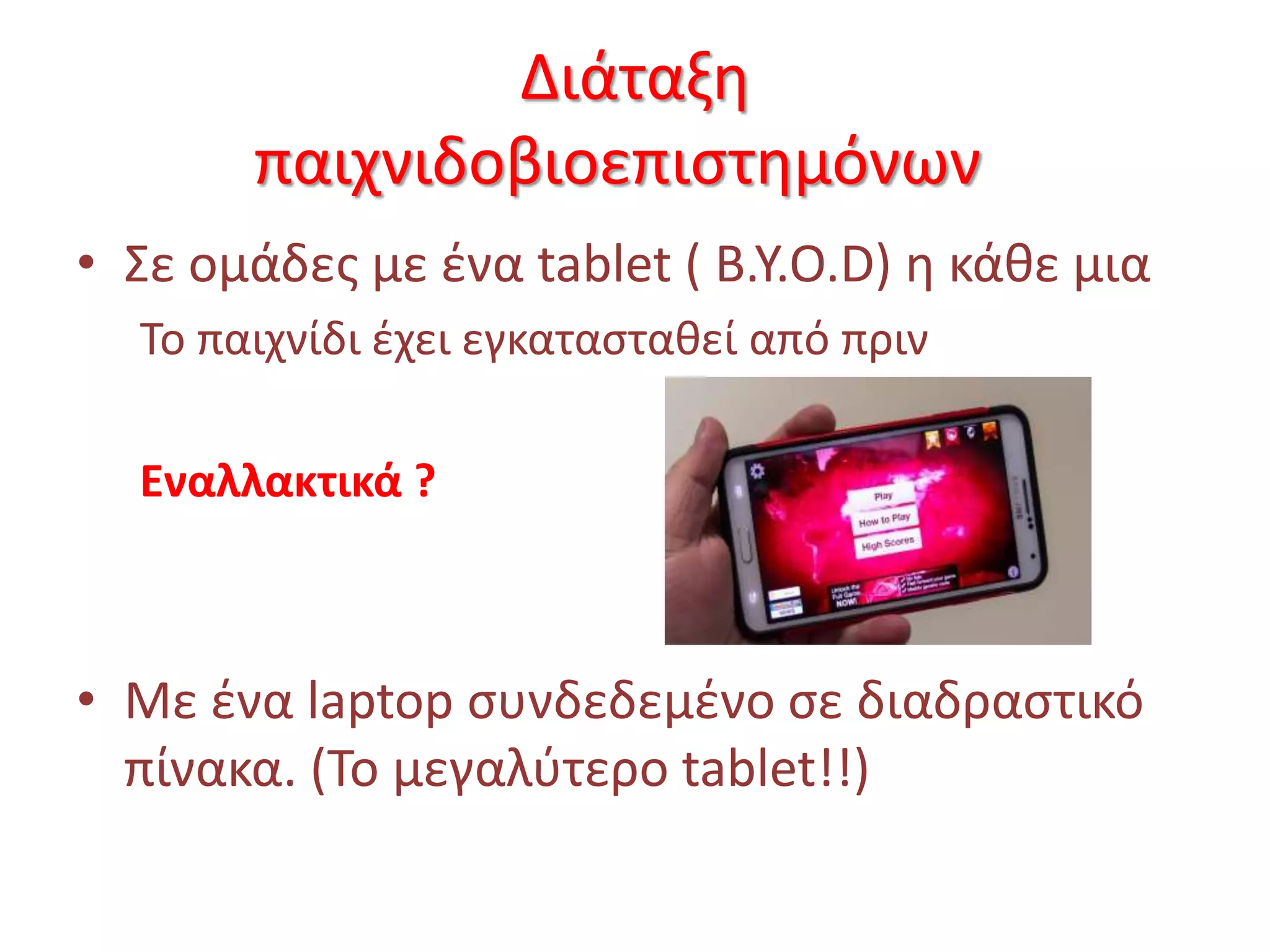 Διάταξη
παιχνιδοβιοεπιστημόνων
• Σε ομάδες με ένα tablet ( Β.Y.O.D) η κάθε μια
Το παιχνίδι έχει εγκατασταθεί από πριν
Εναλλακτικά ?
• Με ένα laptop συνδεδεμένο σε διαδραστικό
πίνακα. (To μεγαλύτερο tablet!!)
 