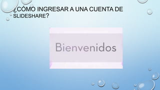 ¿CÓMO INGRESAR A UNA CUENTA DE
SLIDESHARE?
 