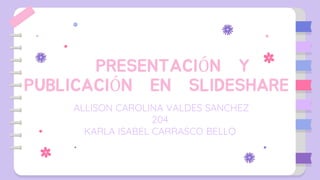 PRESENTACIÓN Y
PUBLICACIÓN EN SLIDESHARE
ALLISON CAROLINA VALDES SANCHEZ
204
KARLA ISABEL CARRASCO BELLO
 