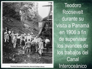 Teodoro
Roosevelt
durante su
visita a Panamá
en 1906 a fin
de supervisar
los avances de
los trabajos del
Canal
Interoceánico
 