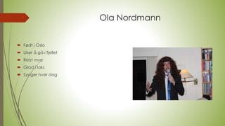 Ola Nordmann
 Født i Oslo
 Liker å gå i fjellet
 Reist mye
 Glad i laks
 Synger hver dag
 