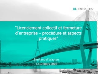 Emmanuel Wauters
Le10 mars 2016
“Licenciement collectif et fermeture
d’entreprise – procédure et aspects
pratiques”
 