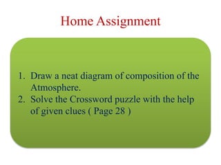 Home Assignment
1. Draw a neat diagram of composition of the
Atmosphere.
2. Solve the Crossword puzzle with the help
of given clues ( Page 28 )
 