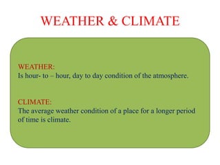 WEATHER & CLIMATE
WEATHER:
Is hour- to – hour, day to day condition of the atmosphere.
CLIMATE:
The average weather condition of a place for a longer period
of time is climate.
 
