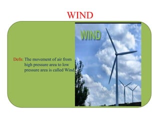 WIND
Defn: The movement of air from
high pressure area to low
pressure area is called Wind.
 
