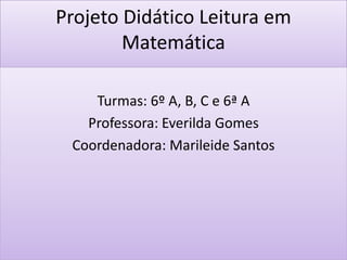 Projeto Didático Leitura em
        Matemática

    Turmas: 6º A, B, C e 6ª A
   Professora: Everilda Gomes
 Coordenadora: Marileide Santos
 