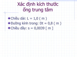 Xác định kích thước
ống trung tâm
Chiều dài: L = 1,0 ( m )
Đường kính trong: Dt = 0,8 ( m )
Chiều dầy: s = 0,0039 [ m ]
 