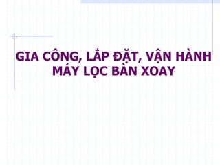 GIA CÔNG, LẮP ĐẶT, VẬN HÀNH
MÁY LỌC BÀN XOAY
 