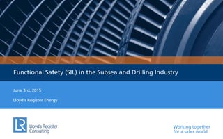 Working together
for a safer world
Functional Safety (SIL) in the Subsea and Drilling Industry
June 3rd, 2015
Lloyd’s Register Energy
 
