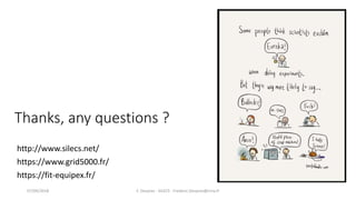 Thanks, any questions ?
F. Desprez - SILECS - Frederic.Desprez@inria.fr07/09/2018
http://www.silecs.net/
https://www.grid5000.fr/
https://fit-equipex.fr/
 