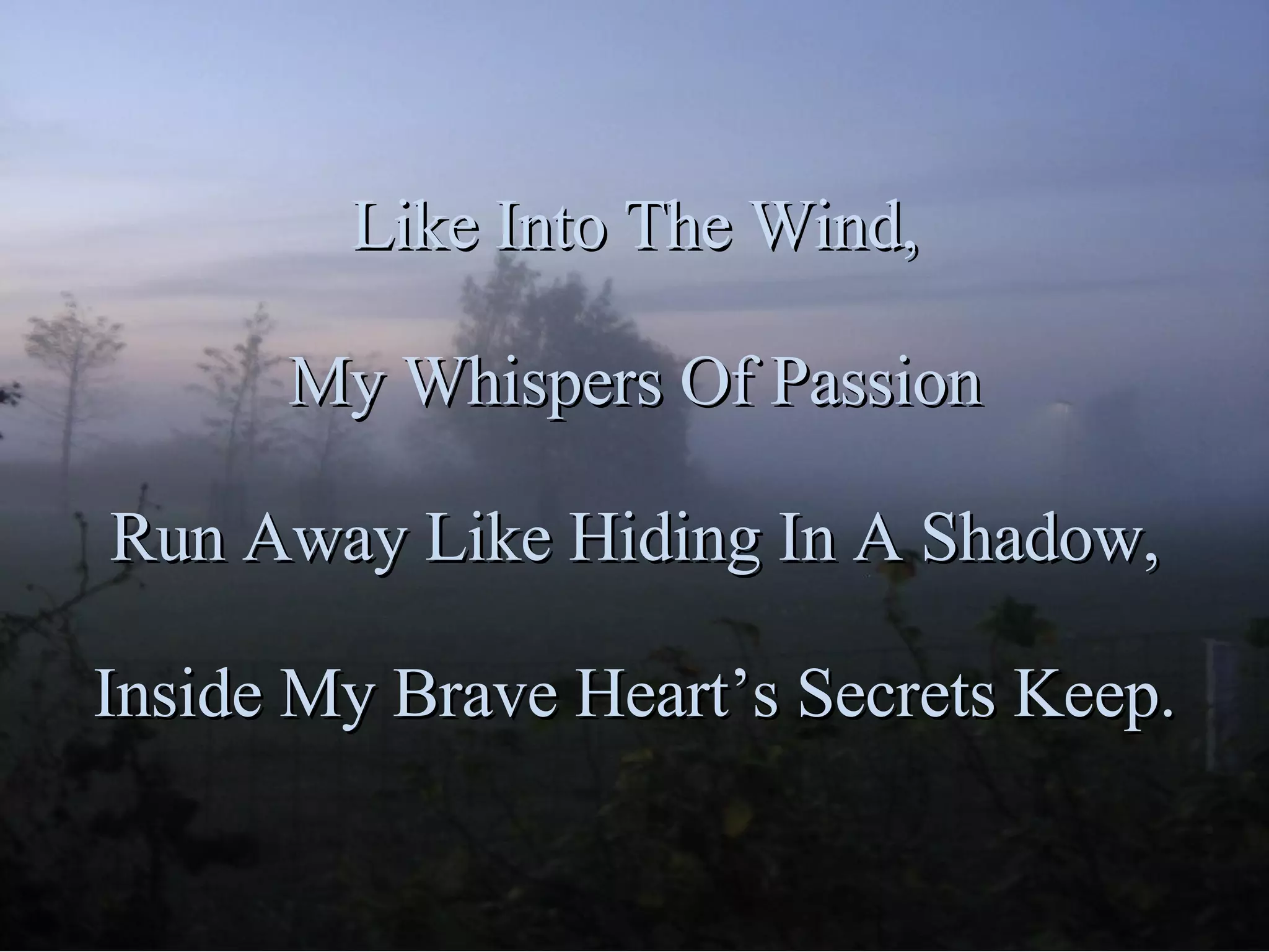 Like Into The Wind, My Whispers Of Passion Run Away Like Hiding In A Shadow, Inside My Brave Heart’s Secrets Keep.