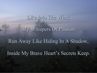 Like Into The Wind, My Whispers Of Passion Run Away Like Hiding In A Shadow, Inside My Brave Heart’s Secrets Keep. 