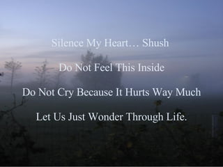 Silence My Heart… Shush  Do Not Feel This Inside Do Not Cry Because It Hurts Way Much Let Us Just Wonder Through Life. 