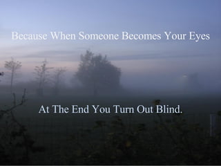 Because When Someone Becomes Your Eyes At The End You Turn Out Blind. 