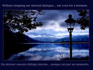 Without stopping our internal dialogue… not even for a moment.Sin detener nuestro diálogo interno… aunque sea por un momento.