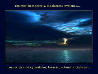 The most kept secrets, the deepest mysteries… Los secretos más guardados, los más profundos misterios… 