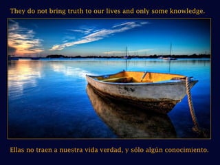They do not bring truth to our lives and only some knowledge.Ellas no traen a nuestra vida verdad, y sólo algún conocimiento.