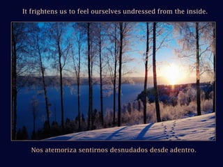 It frightens us to feel ourselves undressed from the inside.Nos atemoriza sentirnos desnudados desde adentro.
