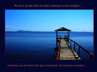 We live in the fear of that coming in our temple…Vivimos en el temor de que entrando en nuestro templo… 